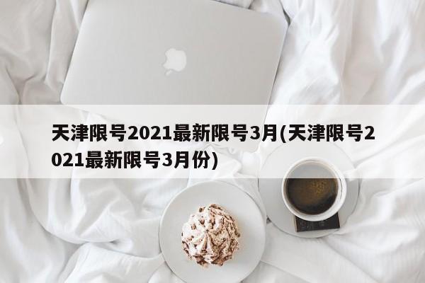 天津限号2021最新限号3月(天津限号2021最新限号3月份)