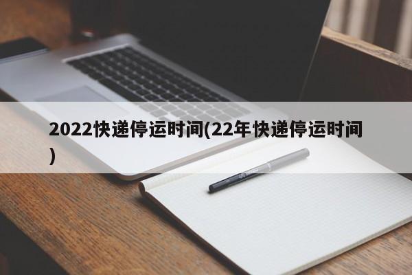 2022快递停运时间(22年快递停运时间)
