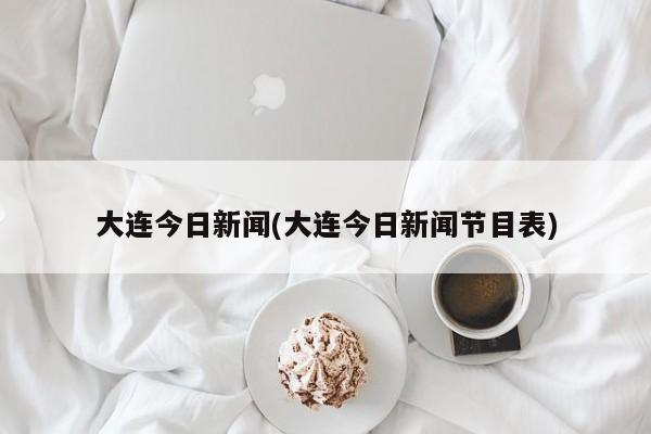 大连今日新闻(大连今日新闻节目表)