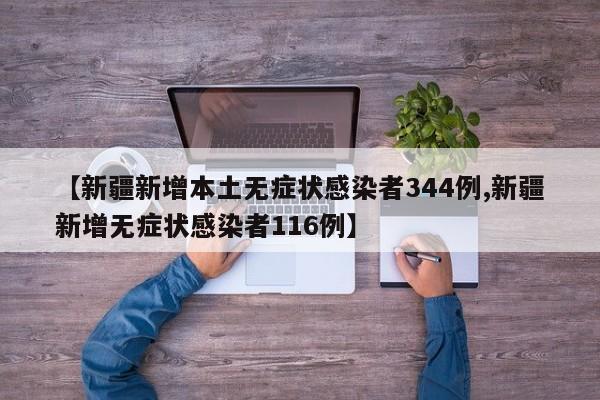 【新疆新增本土无症状感染者344例,新疆新增无症状感染者116例】