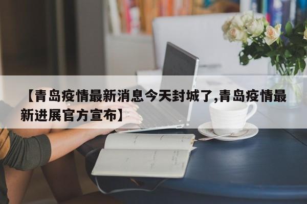 【青岛疫情最新消息今天封城了,青岛疫情最新进展官方宣布】