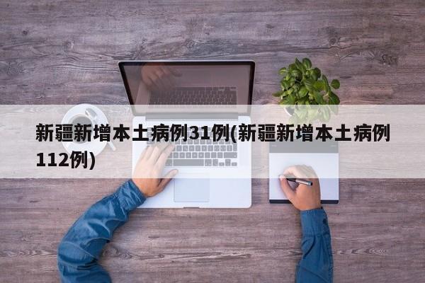 新疆新增本土病例31例(新疆新增本土病例112例)