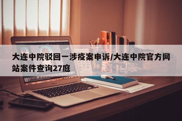 大连中院驳回一涉疫案申诉/大连中院官方网站案件查询27庭