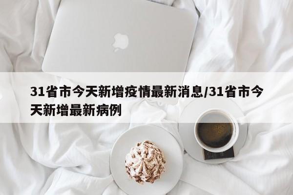 31省市今天新增疫情最新消息/31省市今天新增最新病例