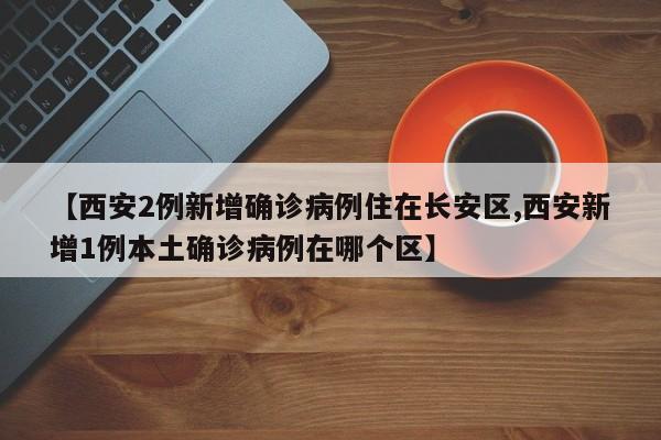 【西安2例新增确诊病例住在长安区,西安新增1例本土确诊病例在哪个区】