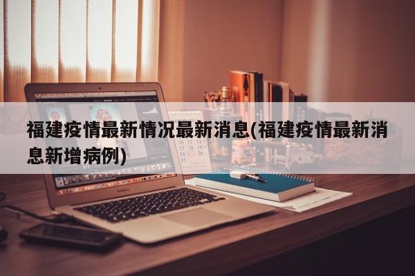 福建疫情最新情况最新消息(福建疫情最新消息新增病例)