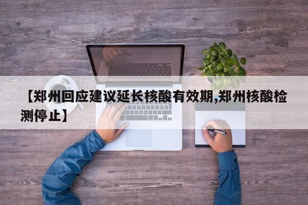 【郑州回应建议延长核酸有效期,郑州核酸检测停止】