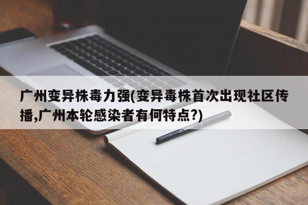 广州变异株毒力强(变异毒株首次出现社区传播,广州本轮感染者有何特点?)