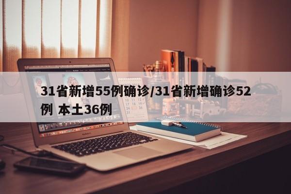 31省新增55例确诊/31省新增确诊52例 本土36例