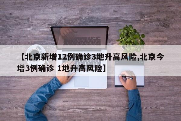 【北京新增12例确诊3地升高风险,北京今增3例确诊 1地升高风险】