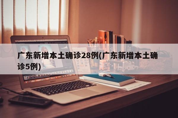 广东新增本土确诊28例(广东新增本土确 诊5例)