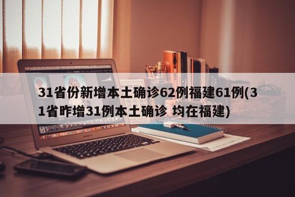 31省份新增本土确诊62例福建61例(31省昨增31例本土确诊 均在福建)