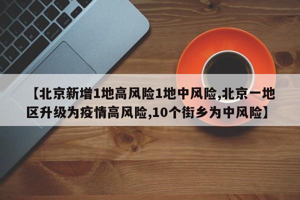 【北京新增1地高风险1地中风险,北京一地区升级为疫情高风险,10个街乡为中风险】