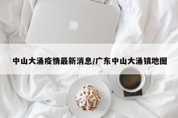 中山大涌疫情最新消息/广东中山大涌镇地图