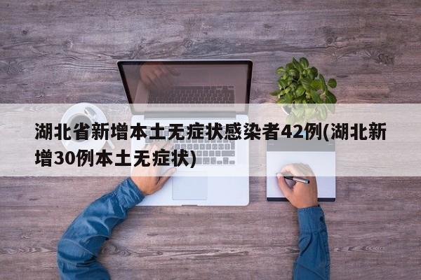 湖北省新增本土无症状感染者42例(湖北新增30例本土无症状)