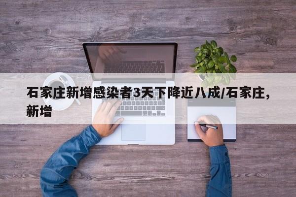 石家庄新增感染者3天下降近八成/石家庄,新增