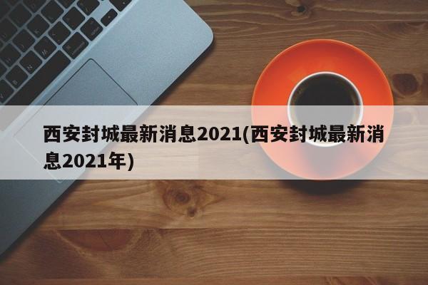 西安封城最新消息2021(西安封城最新消息2021年)