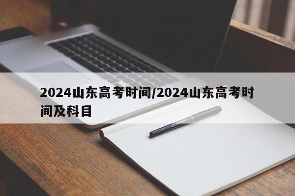2024山东高考时间/2024山东高考时间及科目