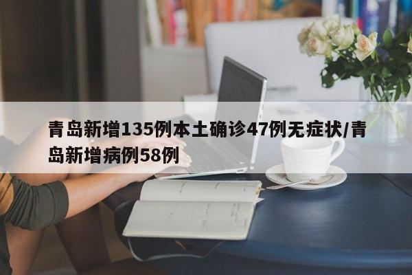 青岛新增135例本土确诊47例无症状/青岛新增病例58例