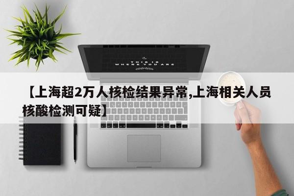 【上海超2万人核检结果异常,上海相关人员核酸检测可疑】