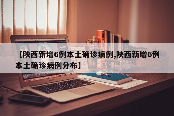 【陕西新增6例本土确诊病例,陕西新增6例本土确诊病例分布】