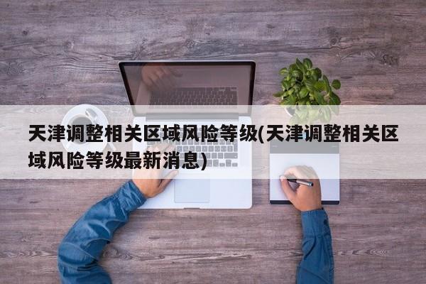 天津调整相关区域风险等级(天津调整相关区域风险等级最新消息)