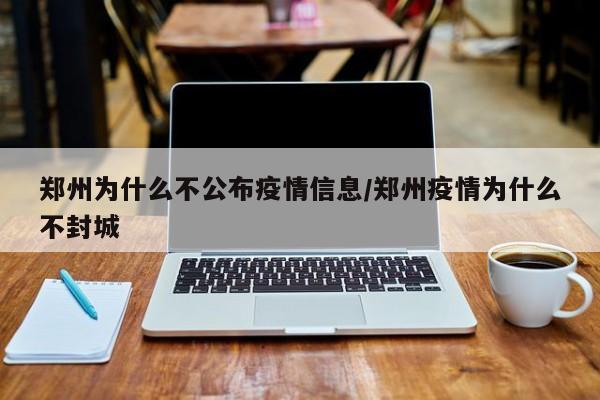 郑州为什么不公布疫情信息/郑州疫情为什么不封城