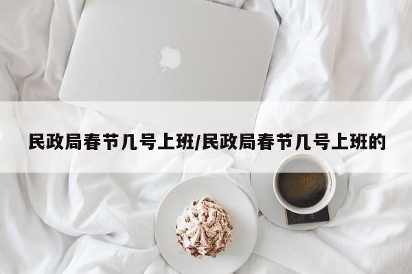 民政局春节几号上班/民政局春节几号上班的