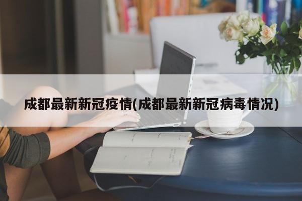 成都最新新冠疫情(成都最新新冠病毒情况)
