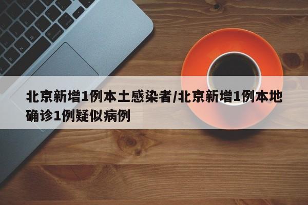 北京新增1例本土感染者/北京新增1例本地确诊1例疑似病例