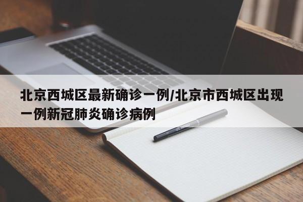 北京西城区最新确诊一例/北京市西城区出现一例新冠肺炎确诊病例