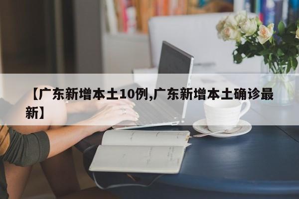 【广东新增本土10例,广东新增本土确诊最新】