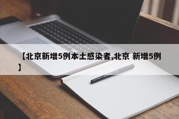 【北京新增5例本土感染者,北京 新增5例】