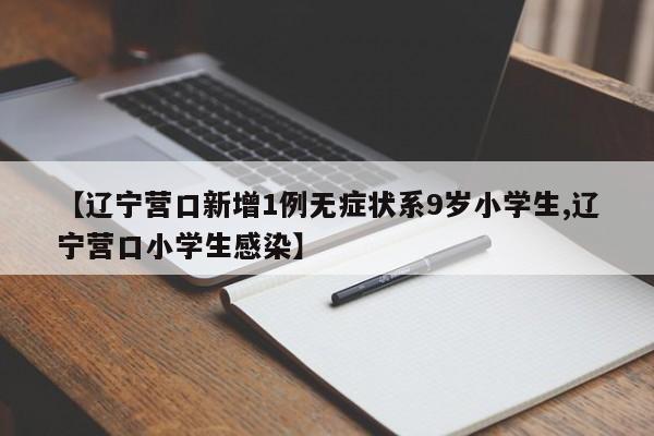 【辽宁营口新增1例无症状系9岁小学生,辽宁营口小学生感染】