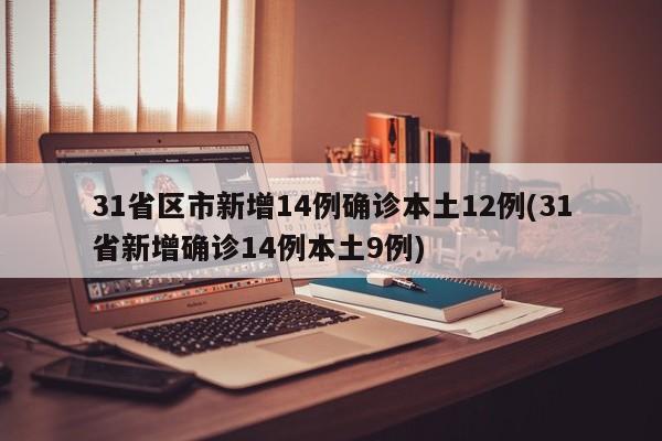 31省区市新增14例确诊本土12例(31省新增确诊14例本土9例)