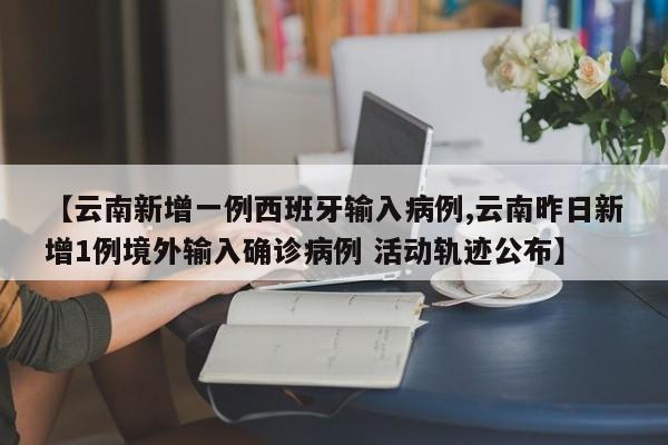 【云南新增一例西班牙输入病例,云南昨日新增1例境外输入确诊病例 活动轨迹公布】