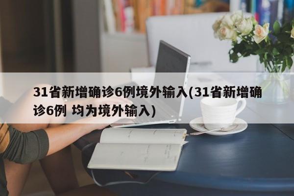 31省新增确诊6例境外输入(31省新增确诊6例 均为境外输入)