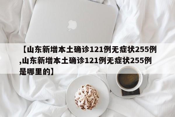 【山东新增本土确诊121例无症状255例,山东新增本土确诊121例无症状255例是哪里的】