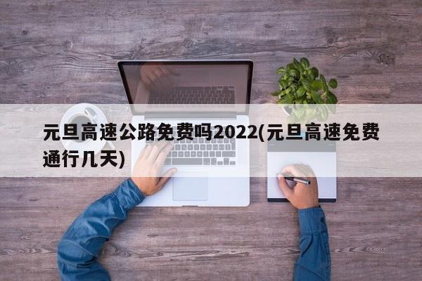 元旦高速公路免费吗2022(元旦高速免费通行几天)
