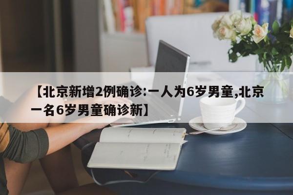 【北京新增2例确诊:一人为6岁男童,北京一名6岁男童确诊新】