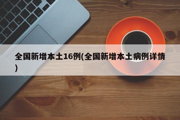 全国新增本土16例(全国新增本土病例详情)
