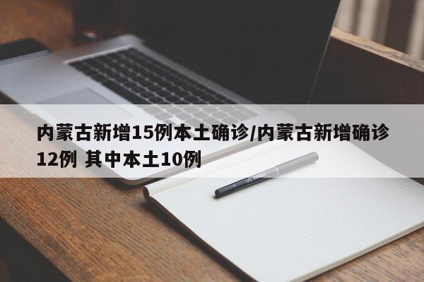 内蒙古新增15例本土确诊/内蒙古新增确诊12例 其中本土10例