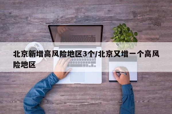 北京新增高风险地区3个/北京又增一个高风险地区