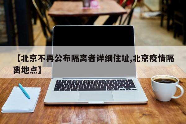 【北京不再公布隔离者详细住址,北京疫情隔离地点】