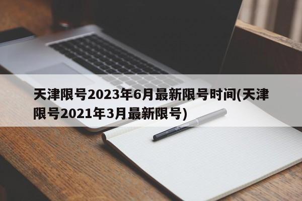 天津限号2023年6月最新限号时间(天津限号2021年3月最新限号)