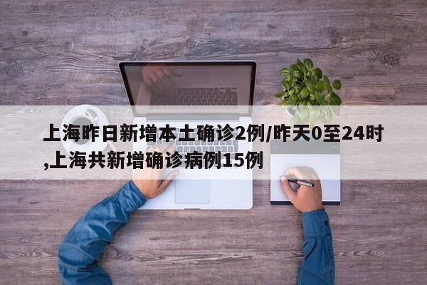 上海昨日新增本土确诊2例/昨天0至24时,上海共新增确诊病例15例