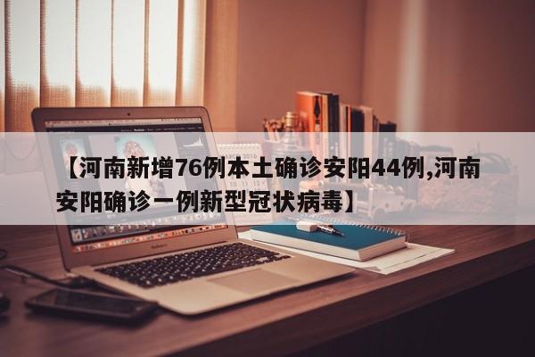 【河南新增76例本土确诊安阳44例,河南安阳确诊一例新型冠状病毒】