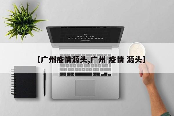 【广州疫情源头,广州 疫情 源头】