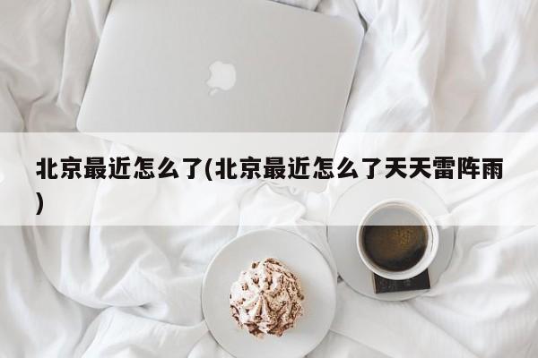 北京最近怎么了(北京最近怎么了天天雷阵雨)