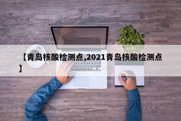 【青岛核酸检测点,2021青岛核酸检测点】